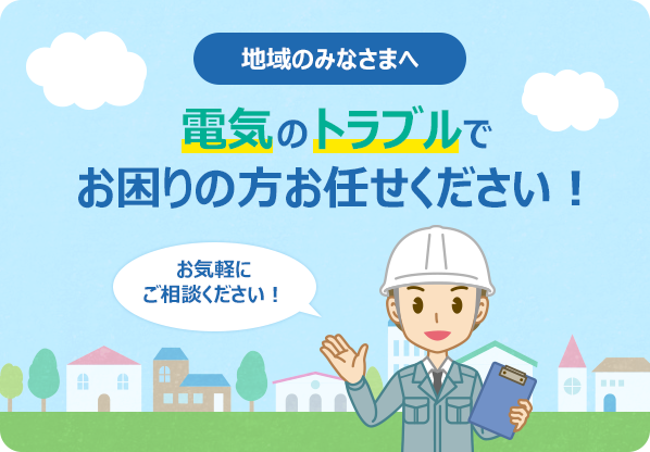 地域のみなさまへ 電気のトラブルでお困りの方お任せください！お気軽にご相談ください！