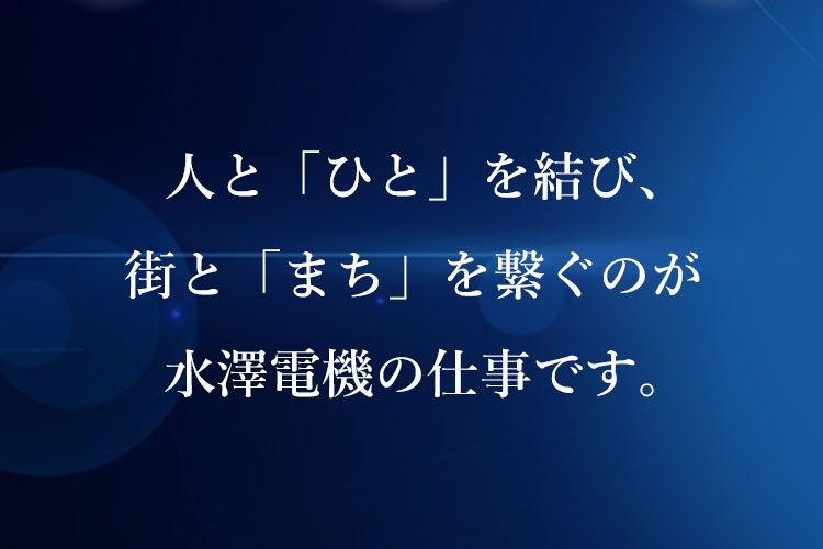 人と「ひと」を結び、街と「まち」を繋ぐのが水澤電機の仕事です。